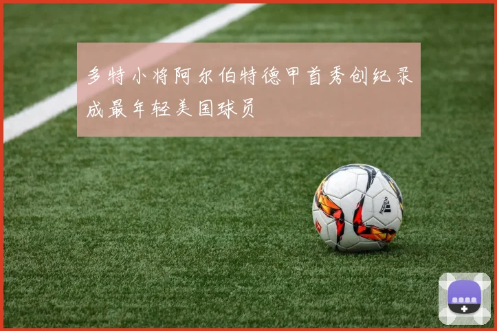 多特小将阿尔伯特德甲首秀创纪录成最年轻美国球员